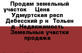 Продам земельный участок  › Цена ­ 700 000 - Удмуртская респ., Дебесский р-н, Тольен д. Недвижимость » Земельные участки продажа   